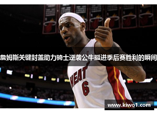 詹姆斯关键封盖助力骑士逆袭公牛挺进季后赛胜利的瞬间