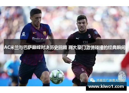 AC米兰与巴萨巅峰对决历史回顾 两大豪门激情碰撞的经典瞬间