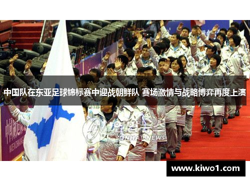 中国队在东亚足球锦标赛中迎战朝鲜队 赛场激情与战略博弈再度上演