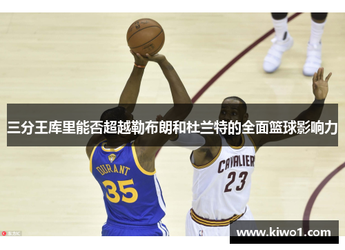 三分王库里能否超越勒布朗和杜兰特的全面篮球影响力