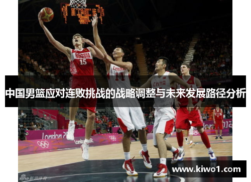 中国男篮应对连败挑战的战略调整与未来发展路径分析