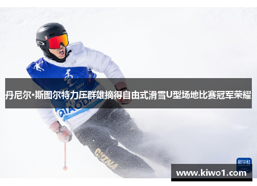 丹尼尔·斯图尔特力压群雄摘得自由式滑雪U型场地比赛冠军荣耀