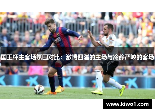 国王杯主客场氛围对比：激情四溢的主场与冷静严峻的客场