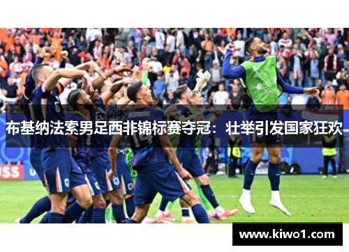 布基纳法索男足西非锦标赛夺冠：壮举引发国家狂欢