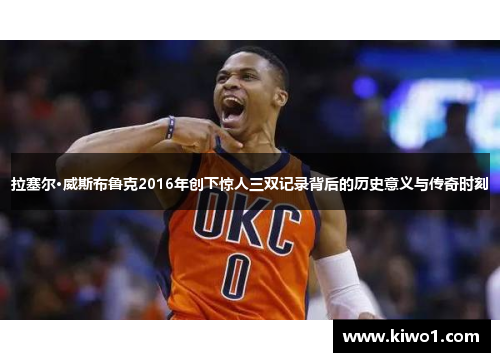拉塞尔·威斯布鲁克2016年创下惊人三双记录背后的历史意义与传奇时刻