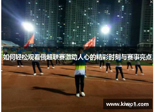 如何轻松观看俄超联赛激动人心的精彩时刻与赛事亮点