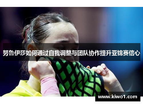 努鲁伊莎如何通过自我调整与团队协作提升亚锦赛信心