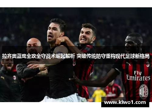 拉齐奥蓝鹰全攻全守战术崛起解析 突破传统防守重构现代足球新格局
