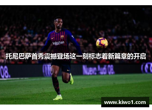 托尼巴萨首秀震撼登场这一刻标志着新篇章的开启