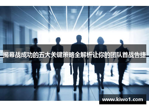 揭幕战成功的五大关键策略全解析让你的团队首战告捷