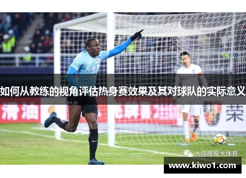 如何从教练的视角评估热身赛效果及其对球队的实际意义