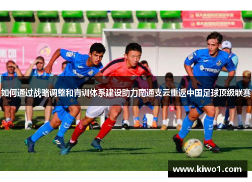 如何通过战略调整和青训体系建设助力南通支云重返中国足球顶级联赛