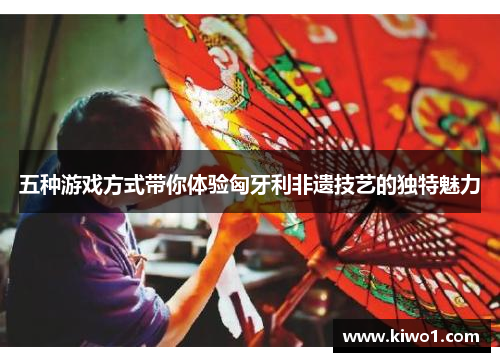 五种游戏方式带你体验匈牙利非遗技艺的独特魅力