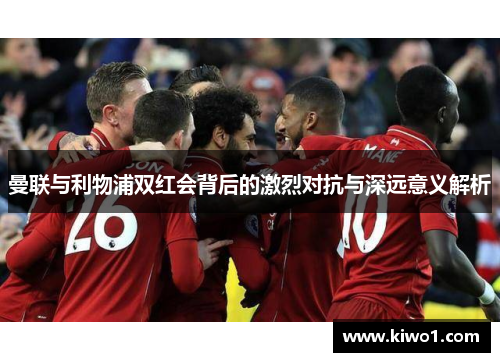 曼联与利物浦双红会背后的激烈对抗与深远意义解析