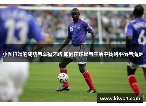 小图拉姆的成功与幸福之路 如何在球场与生活中找到平衡与满足