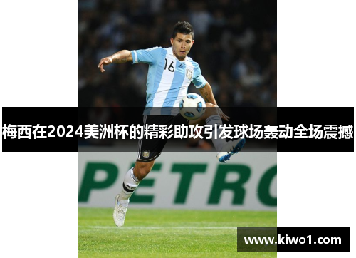 梅西在2024美洲杯的精彩助攻引发球场轰动全场震撼