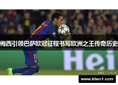 梅西引领巴萨欧冠征程书写欧洲之王传奇历史