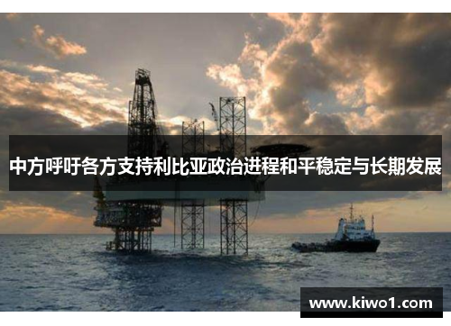 中方呼吁各方支持利比亚政治进程和平稳定与长期发展