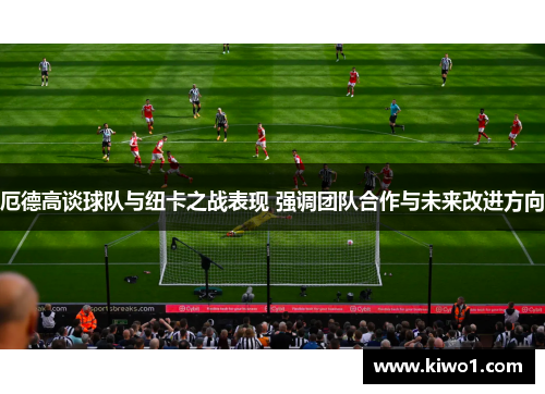 厄德高谈球队与纽卡之战表现 强调团队合作与未来改进方向