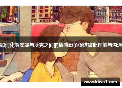 如何化解安妮与沃克之间的情感纷争促进彼此理解与沟通