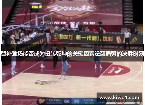 替补登场能否成为扭转乾坤的关键因素逆袭局势的决胜时刻