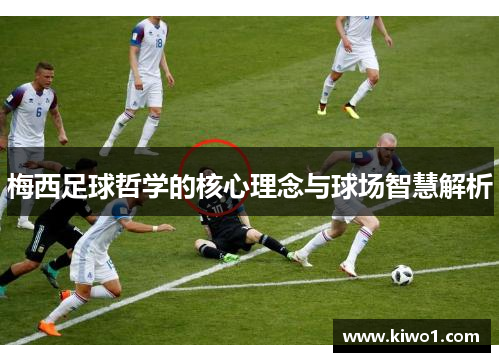 梅西足球哲学的核心理念与球场智慧解析
