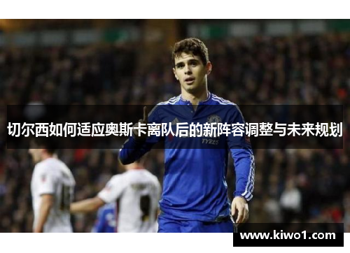 切尔西如何适应奥斯卡离队后的新阵容调整与未来规划