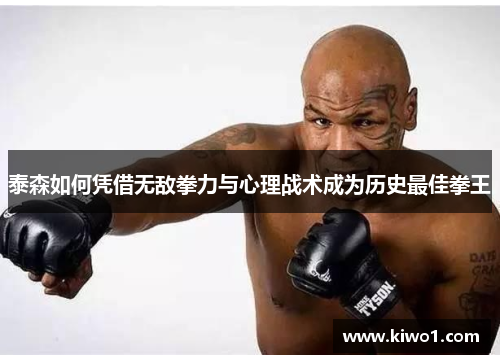 泰森如何凭借无敌拳力与心理战术成为历史最佳拳王