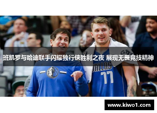 班凯罗与哈迪联手闪耀独行侠胜利之夜 展现无畏竞技精神