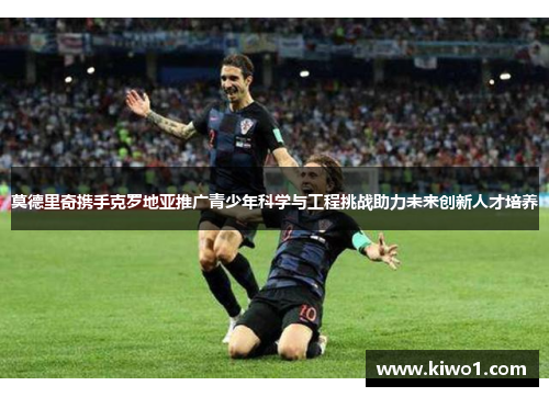 莫德里奇携手克罗地亚推广青少年科学与工程挑战助力未来创新人才培养 莫德里奇携手克罗地亚推广青少年科学与工程挑战助力未来创新人才培养