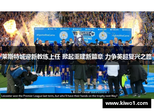 莱斯特城迎新教练上任 掀起重建新篇章 力争英超复兴之路 莱斯特城迎新教练上任 掀起重建新篇章 力争英超复兴之路