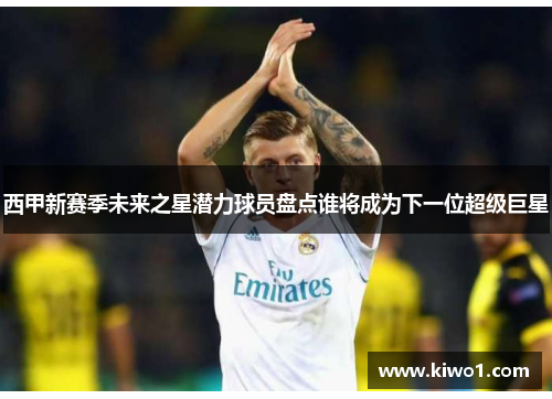 西甲新赛季未来之星潜力球员盘点谁将成为下一位超级巨星 西甲新赛季未来之星潜力球员盘点谁将成为下一位超级巨星