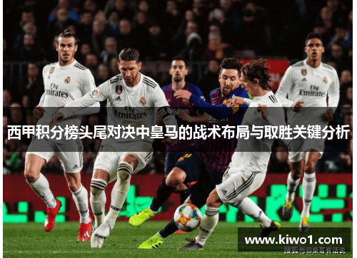 西甲积分榜头尾对决中皇马的战术布局与取胜关键分析 西甲积分榜头尾对决中皇马的战术布局与取胜关键分析