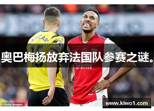 奥巴梅扬放弃法国队参赛之谜。 奥巴梅扬放弃法国队参赛之谜。