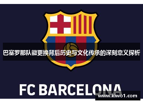 巴塞罗那队徽更换背后历史与文化传承的深刻意义探析 巴塞罗那队徽更换背后历史与文化传承的深刻意义探析