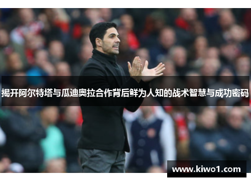 揭开阿尔特塔与瓜迪奥拉合作背后鲜为人知的战术智慧与成功密码 揭开阿尔特塔与瓜迪奥拉合作背后鲜为人知的战术智慧与成功密码