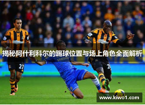 揭秘阿什利科尔的踢球位置与场上角色全面解析