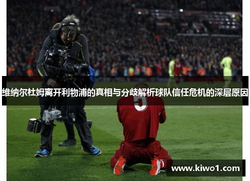 维纳尔杜姆离开利物浦的真相与分歧解析球队信任危机的深层原因 维纳尔杜姆离开利物浦的真相与分歧解析球队信任危机的深层原因