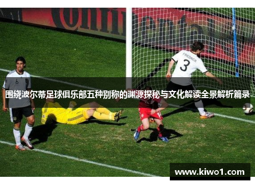 围绕波尔蒂足球俱乐部五种别称的渊源探秘与文化解读全景解析篇录 围绕波尔蒂足球俱乐部五种别称的渊源探秘与文化解读全景解析篇录