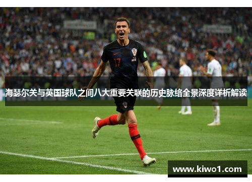 海瑟尔关与英国球队之间八大重要关联的历史脉络全景深度详析解读 海瑟尔关与英国球队之间八大重要关联的历史脉络全景深度详析解读