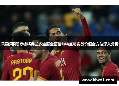 深度解读曼联锋将弗兰多维度全面技能特点与实战价值全方位深入分析