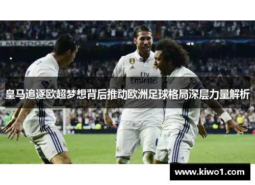 皇马追逐欧超梦想背后推动欧洲足球格局深层力量解析 皇马追逐欧超梦想背后推动欧洲足球格局深层力量解析