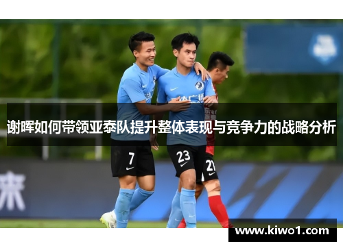 谢晖如何带领亚泰队提升整体表现与竞争力的战略分析